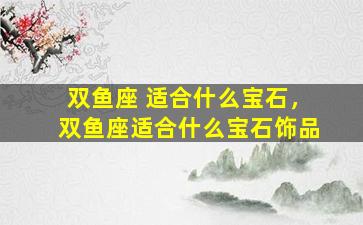双鱼座 适合什么宝石，双鱼座适合什么宝石饰品